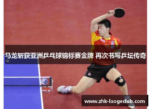 马龙斩获亚洲乒乓球锦标赛金牌 再次书写乒坛传奇 马龙斩获亚洲乒乓球锦标赛金牌 再次书写乒坛传奇