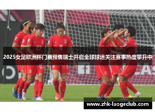 2025女足欧洲杯门票预售瑞士开启全球球迷关注赛事热度攀升中 2025女足欧洲杯门票预售瑞士开启全球球迷关注赛事热度攀升中