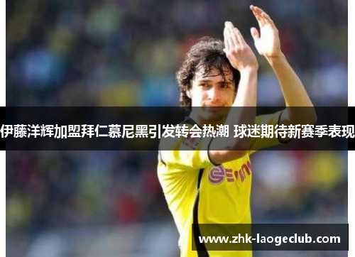 伊藤洋辉加盟拜仁慕尼黑引发转会热潮 球迷期待新赛季表现 伊藤洋辉加盟拜仁慕尼黑引发转会热潮 球迷期待新赛季表现