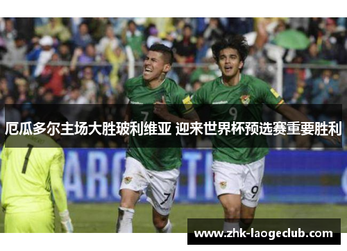 厄瓜多尔主场大胜玻利维亚 迎来世界杯预选赛重要胜利 厄瓜多尔主场大胜玻利维亚 迎来世界杯预选赛重要胜利