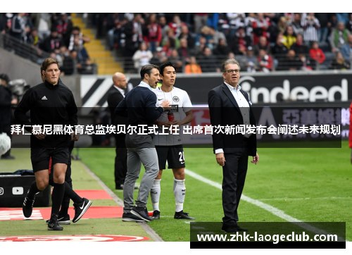 拜仁慕尼黑体育总监埃贝尔正式上任 出席首次新闻发布会阐述未来规划