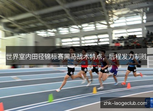 世界室内田径锦标赛黑马战术特点,后程发力制胜 世界室内田径锦标赛黑马战术特点,后程发力制胜