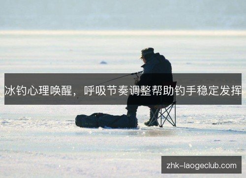 冰钓心理唤醒,呼吸节奏调整帮助钓手稳定发挥 冰钓心理唤醒,呼吸节奏调整帮助钓手稳定发挥