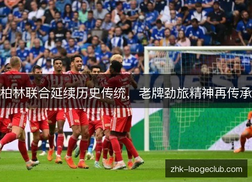 柏林联合延续历史传统,老牌劲旅精神再传承 柏林联合延续历史传统,老牌劲旅精神再传承