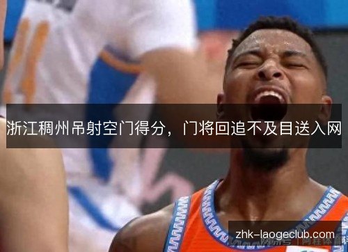 浙江稠州吊射空门得分,门将回追不及目送入网 浙江稠州吊射空门得分,门将回追不及目送入网