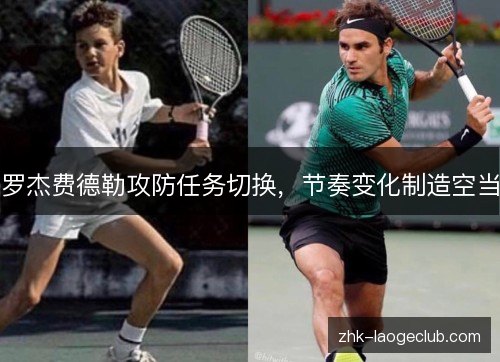 罗杰费德勒攻防任务切换,节奏变化制造空当 罗杰费德勒攻防任务切换,节奏变化制造空当