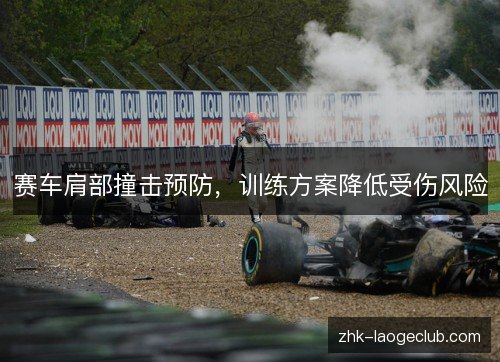 赛车肩部撞击预防,训练方案降低受伤风险 赛车肩部撞击预防,训练方案降低受伤风险
