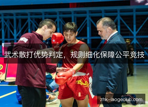 武术散打优势判定,规则细化保障公平竞技 武术散打优势判定,规则细化保障公平竞技
