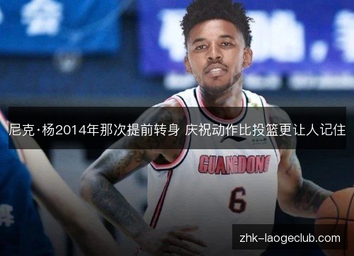 尼克·杨2014年那次提前转身 庆祝动作比投篮更让人记住 尼克·杨2014年那次提前转身 庆祝动作比投篮更让人记住