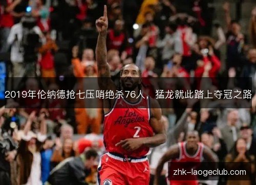 2019年伦纳德抢七压哨绝杀76人,猛龙就此踏上夺冠之路 2019年伦纳德抢七压哨绝杀76人,猛龙就此踏上夺冠之路